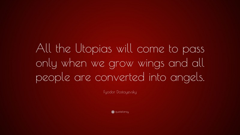 Fyodor Dostoyevsky Quote: “All the Utopias will come to pass only when we grow wings and all people are converted into angels.”