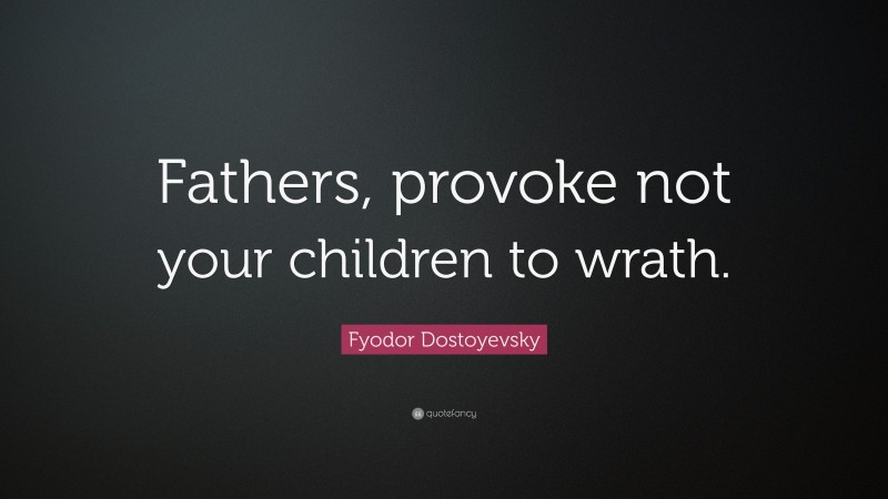 Fyodor Dostoyevsky Quote: “Fathers, provoke not your children to wrath.”