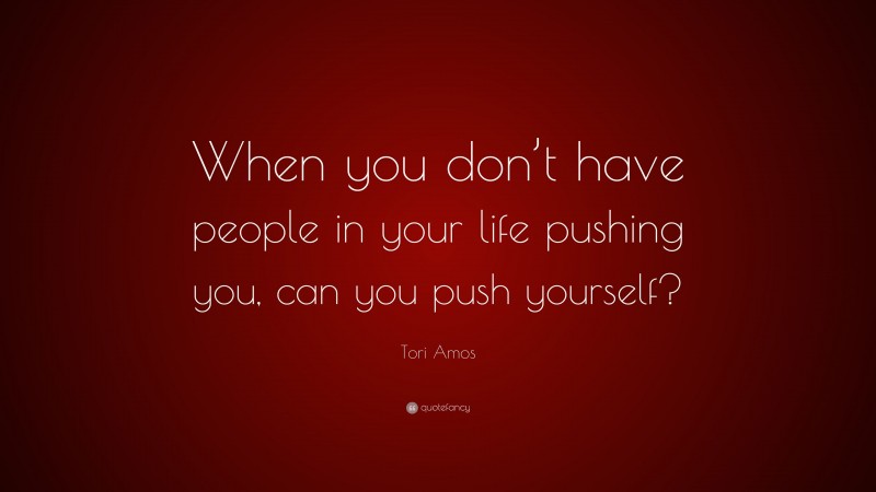 Tori Amos Quote: “When you don’t have people in your life pushing you, can you push yourself?”