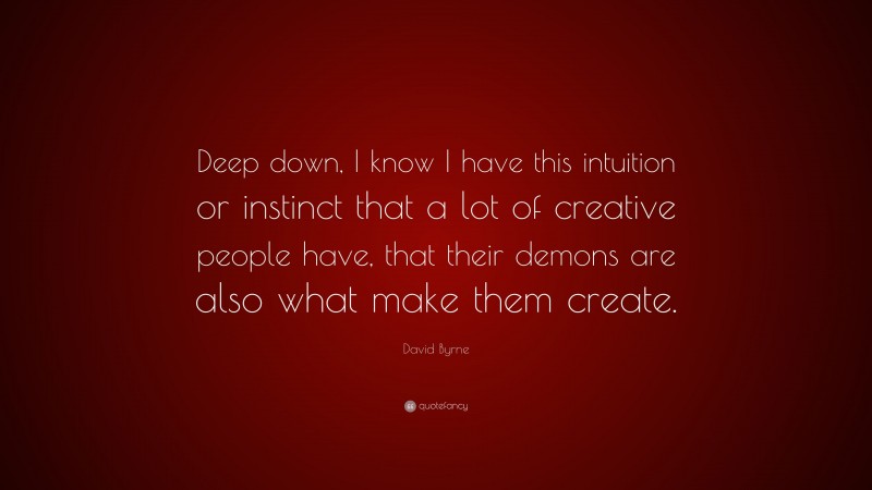 David Byrne Quote: “Deep down, I know I have this intuition or instinct that a lot of creative people have, that their demons are also what make them create.”