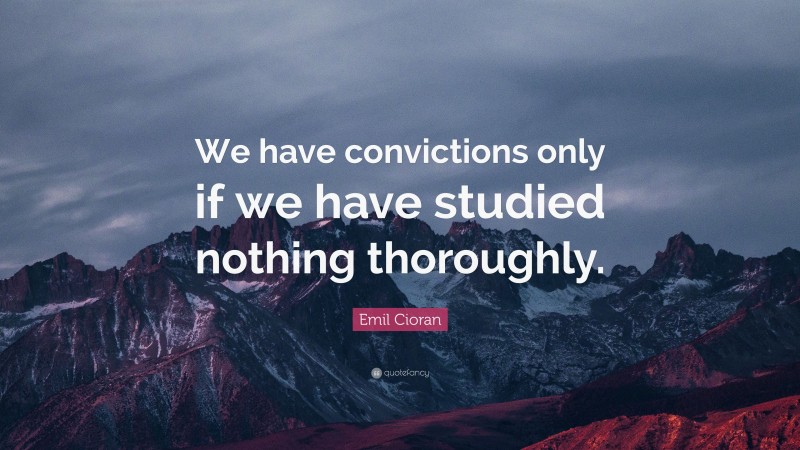 Emil Cioran Quote: “We have convictions only if we have studied nothing thoroughly.”
