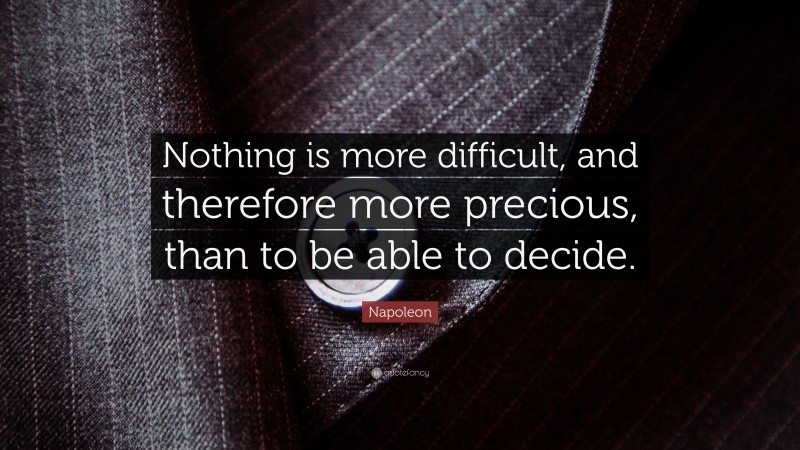 Napoleon Quote: “Nothing is more difficult, and therefore more precious, than to be able to decide.”