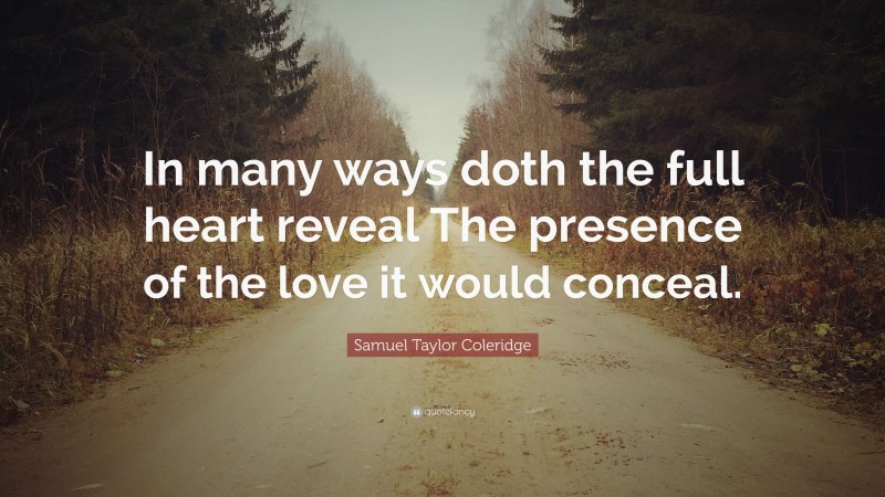 Samuel Taylor Coleridge Quote: “In many ways doth the full heart reveal The presence of the love it would conceal.”