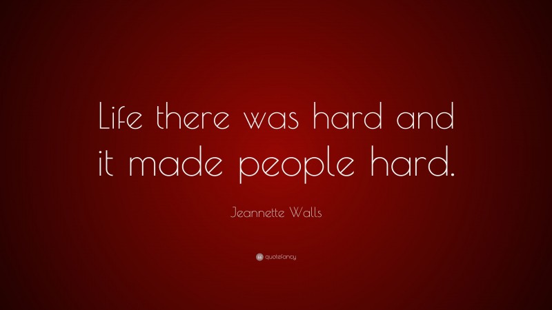 Jeannette Walls Quote: “Life there was hard and it made people hard.”