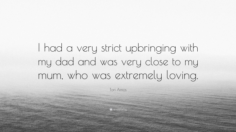 Tori Amos Quote: “I had a very strict upbringing with my dad and was very close to my mum, who was extremely loving.”