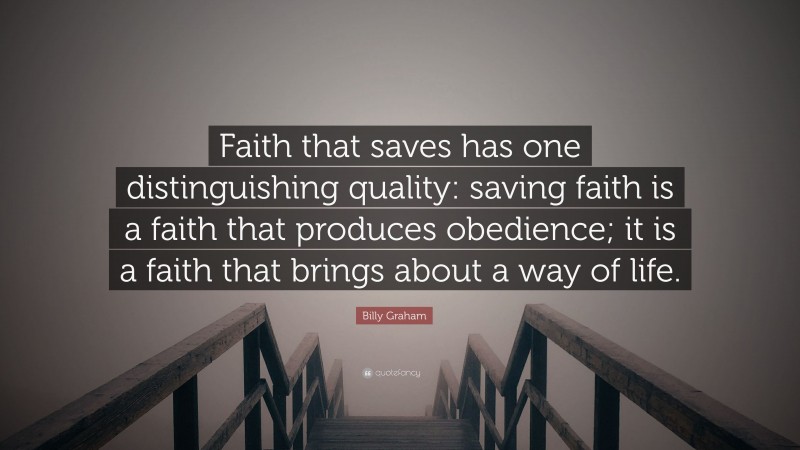 Billy Graham Quote: “Faith that saves has one distinguishing quality: saving faith is a faith that produces obedience; it is a faith that brings about a way of life.”