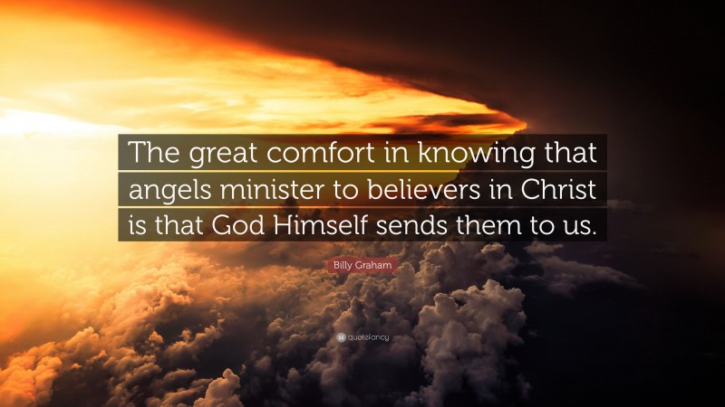 Billy Graham Quote: “The great comfort in knowing that angels minister to believers in Christ is that God Himself sends them to us.”