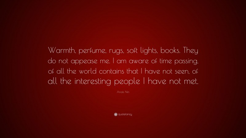 Anaïs Nin Quote: “Warmth, perfume, rugs, soft lights, books. They do not appease me. I am aware of time passing, of all the world contains that I have not seen, of all the interesting people I have not met.”