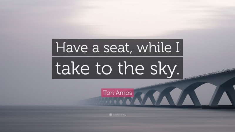 Tori Amos Quote: “Have a seat, while I take to the sky.”
