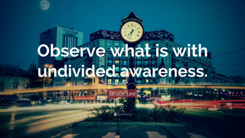 Bruce Lee Quote: “Observe what is with undivided awareness.”