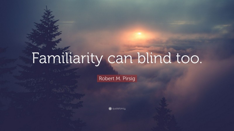 Robert M. Pirsig Quote: “Familiarity can blind too.”