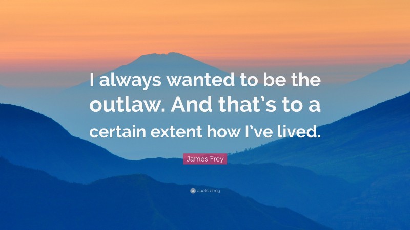 James Frey Quote: “I always wanted to be the outlaw. And that’s to a certain extent how I’ve lived.”