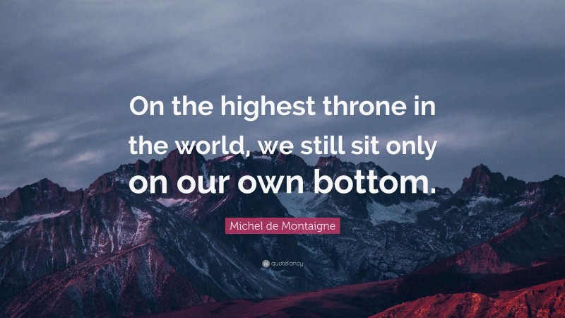 Michel de Montaigne Quote: “On the highest throne in the world, we still sit only on our own bottom.”
