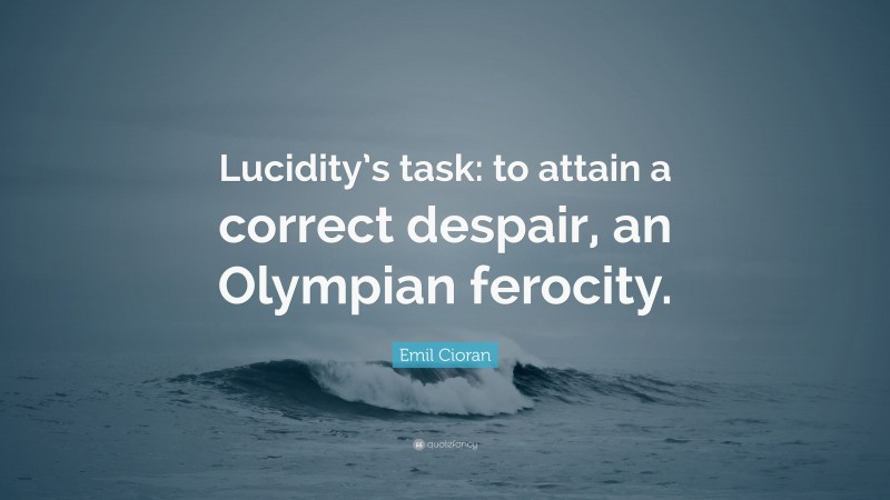 Emil Cioran Quote: “Lucidity’s task: to attain a correct despair, an Olympian ferocity.”