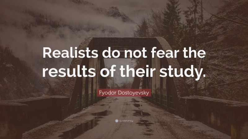 Fyodor Dostoyevsky Quote: “Realists do not fear the results of their study.”