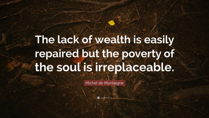 Michel de Montaigne Quote: “The lack of wealth is easily repaired but the poverty of the soul is irreplaceable.”