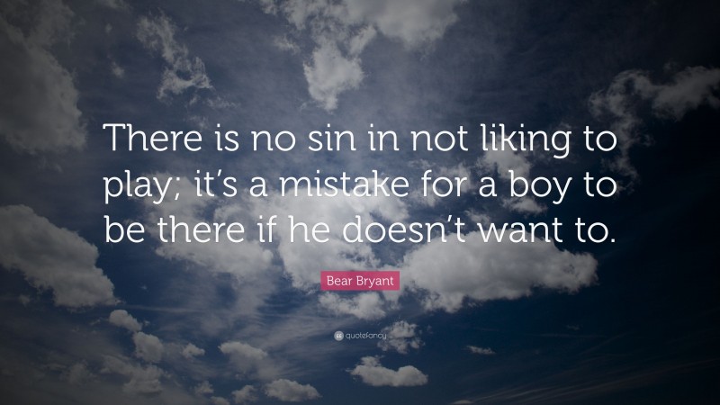 Bear Bryant Quote: “There is no sin in not liking to play; it’s a mistake for a boy to be there if he doesn’t want to.”