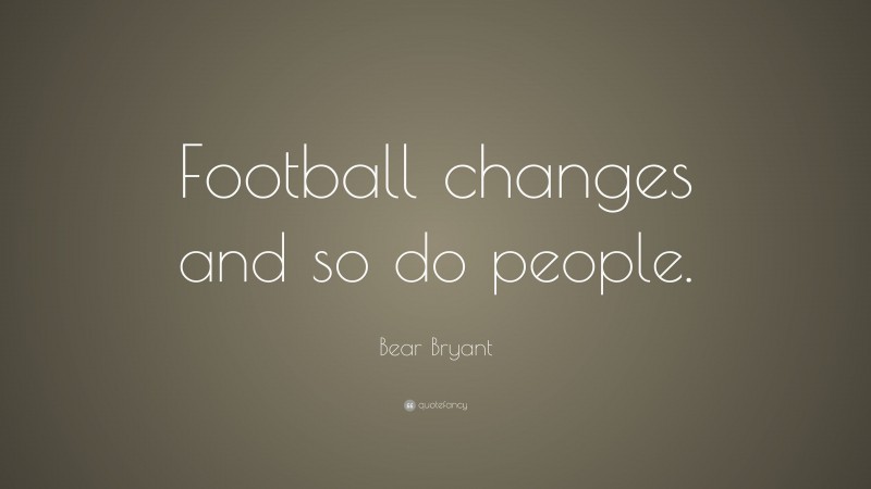 Bear Bryant Quote: “Football changes and so do people.”