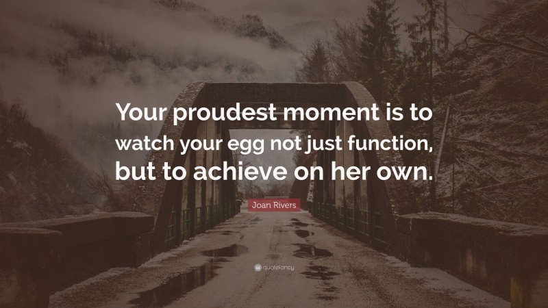 Joan Rivers Quote: “Your proudest moment is to watch your egg not just function, but to achieve on her own.”
