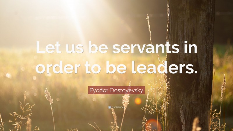 Fyodor Dostoyevsky Quote: “Let us be servants in order to be leaders.”