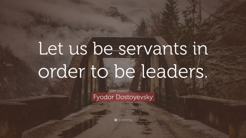 Fyodor Dostoyevsky Quote: “Let us be servants in order to be leaders.”