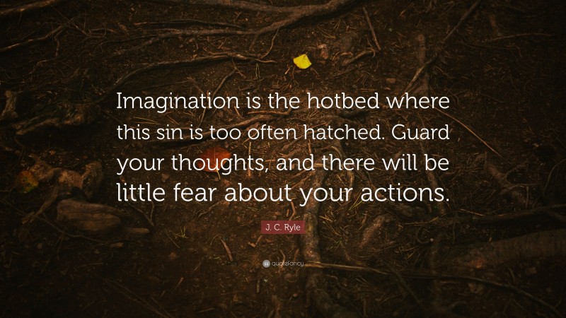 J. C. Ryle Quote: “Imagination is the hotbed where this sin is too often hatched. Guard your thoughts, and there will be little fear about your actions.”
