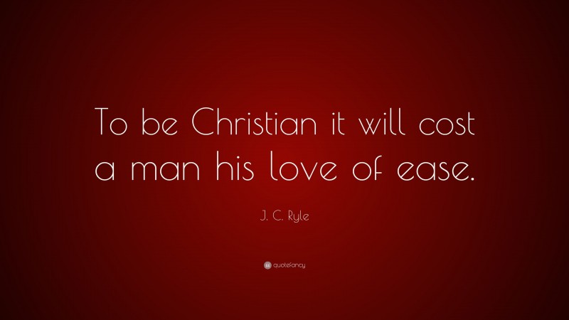 J. C. Ryle Quote: “To be Christian it will cost a man his love of ease.”