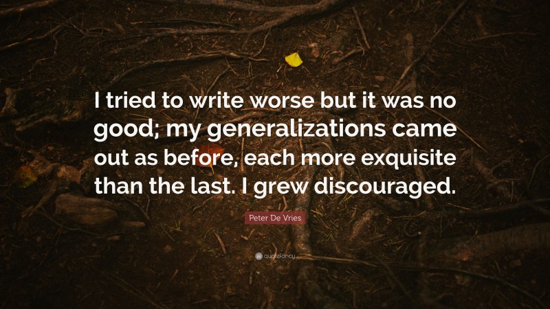 Peter De Vries Quote: “I tried to write worse but it was no good; my generalizations came out as before, each more exquisite than the last. I grew discouraged.”