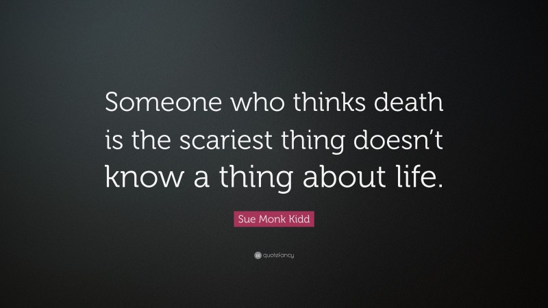 Sue Monk Kidd Quote: “Someone who thinks death is the scariest thing doesn’t know a thing about life.”