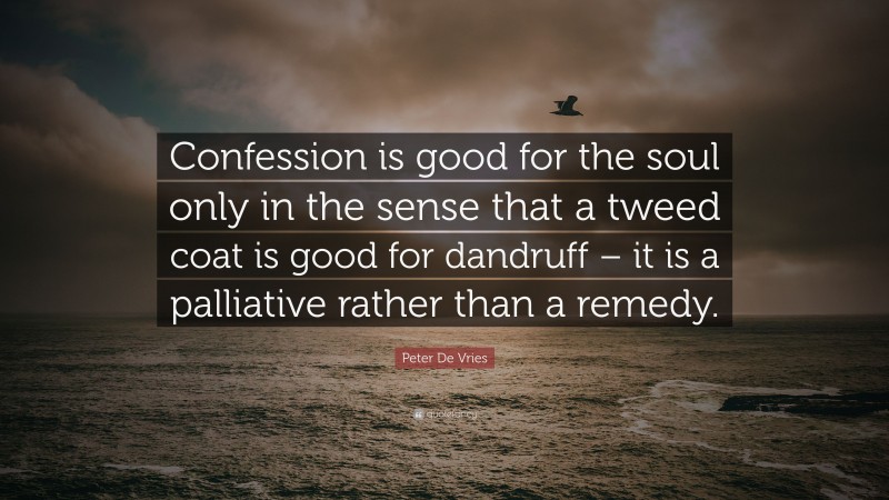 Peter De Vries Quote: “Confession is good for the soul only in the sense that a tweed coat is good for dandruff – it is a palliative rather than a remedy.”