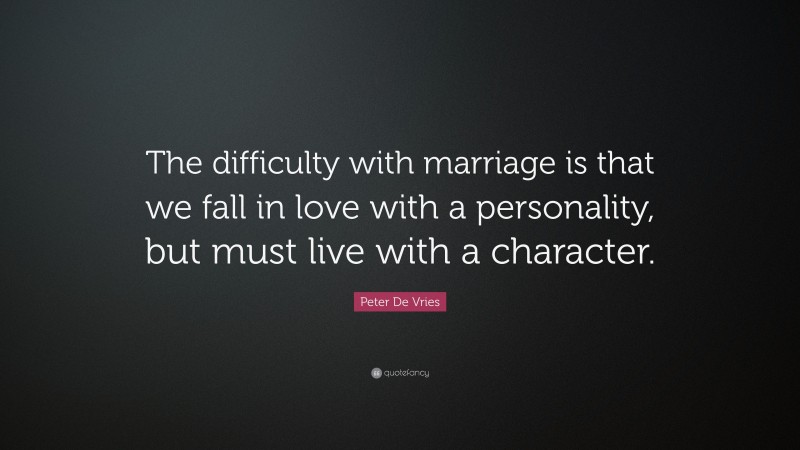 Peter De Vries Quote: “The difficulty with marriage is that we fall in love with a personality, but must live with a character.”