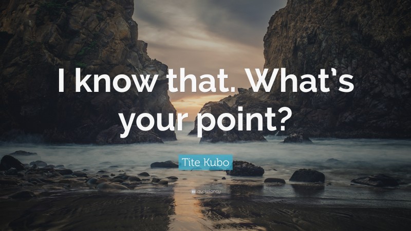 Tite Kubo Quote: “I know that. What’s your point?”