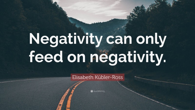 Elisabeth Kübler-Ross Quote: “Negativity can only feed on negativity.”