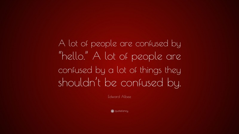 Edward Albee Quote: “A lot of people are confused by “hello.” A lot of people are confused by a lot of things they shouldn’t be confused by.”