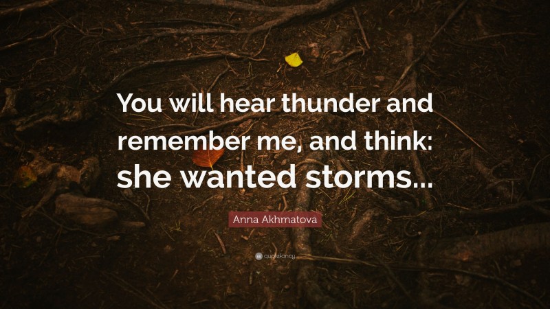 Anna Akhmatova Quote: “You will hear thunder and remember me, and think: she wanted storms...”