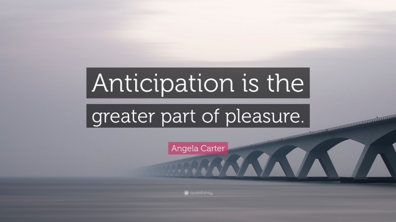 Angela Carter Quote: “Anticipation is the greater part of pleasure.”