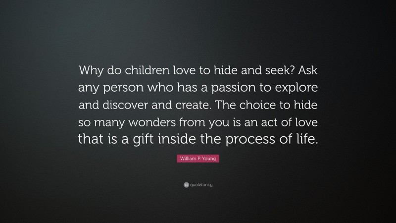 William P. Young Quote: “Why do children love to hide and seek? Ask any person who has a passion to explore and discover and create. The choice to hide so many wonders from you is an act of love that is a gift inside the process of life.”