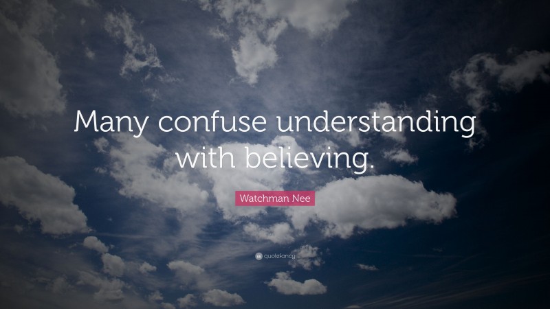 Watchman Nee Quote: “Many confuse understanding with believing.”