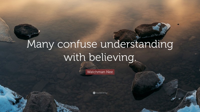 Watchman Nee Quote: “Many confuse understanding with believing.”