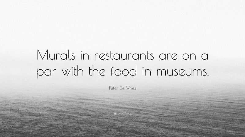 Peter De Vries Quote: “Murals in restaurants are on a par with the food in museums.”