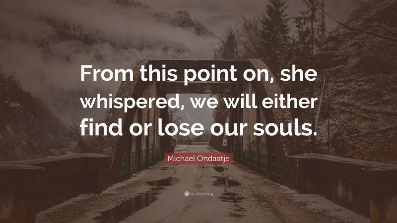 Michael Ondaatje Quote: “From this point on, she whispered, we will either find or lose our souls.”