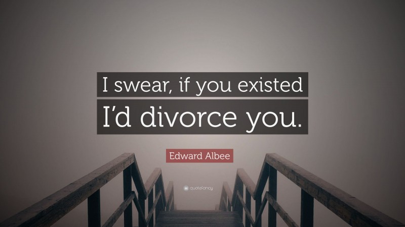 Edward Albee Quote: “I swear, if you existed I’d divorce you.”