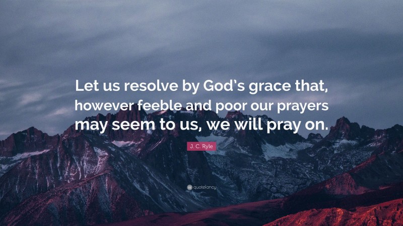 J. C. Ryle Quote: “Let us resolve by God’s grace that, however feeble and poor our prayers may seem to us, we will pray on.”