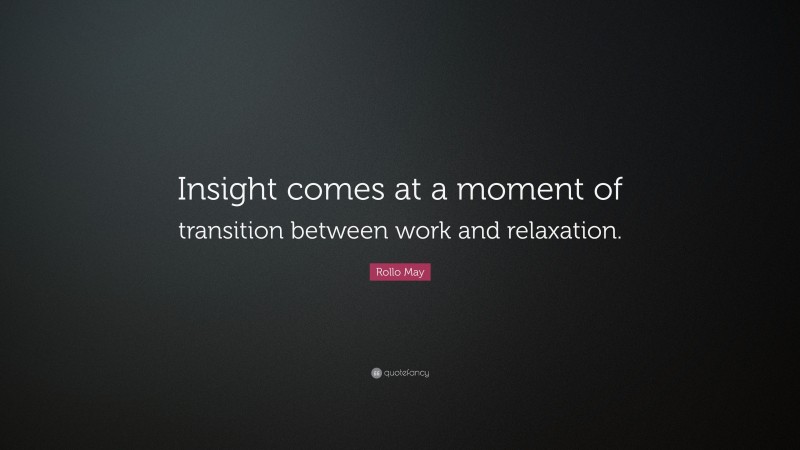 Rollo May Quote: “Insight comes at a moment of transition between work and relaxation.”
