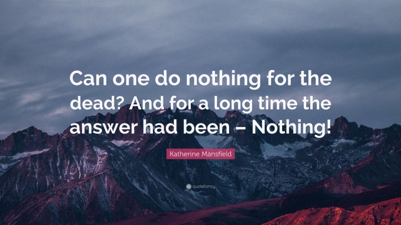 Katherine Mansfield Quote: “Can one do nothing for the dead? And for a long time the answer had been – Nothing!”