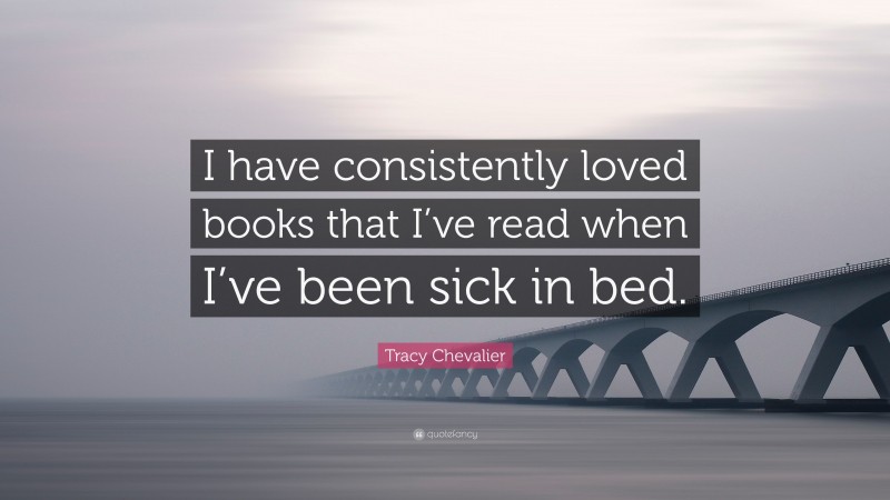 Tracy Chevalier Quote: “I have consistently loved books that I’ve read when I’ve been sick in bed.”