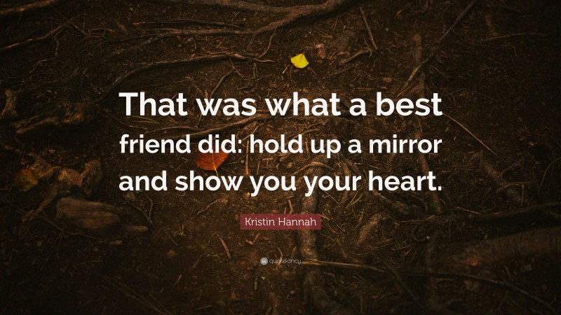 Kristin Hannah Quote: “That was what a best friend did: hold up a mirror and show you your heart.”