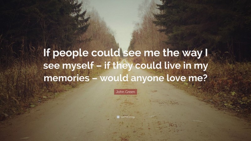 John Green Quote: “If people could see me the way I see myself – if they could live in my memories – would anyone love me?”