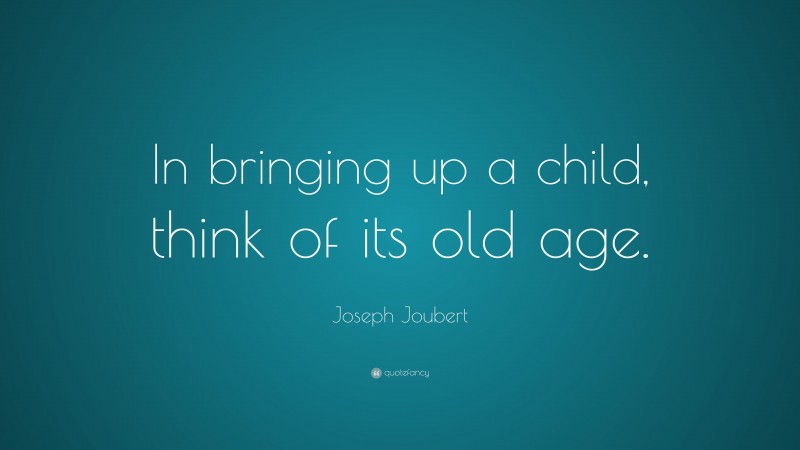 Joseph Joubert Quote: “In bringing up a child, think of its old age.”