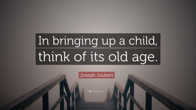 Joseph Joubert Quote: “In bringing up a child, think of its old age.”